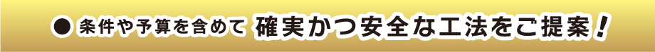 条件や予算を含めて確実かつ安全な工法をご提案!